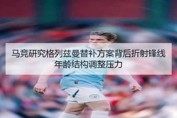 马竞研究格列兹曼替补方案背后折射锋线年龄结构调整压力